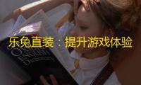 乐兔直装：提升游戏体验的最佳手游辅助软件，暗区突围官方版下载与玩法指南