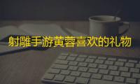 射雕手游黄蓉喜欢的礼物是什么